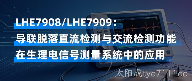 LHE7908/LHE7909：导联脱落直流检测与交流检测功能在生理电信号测量系统中的应用